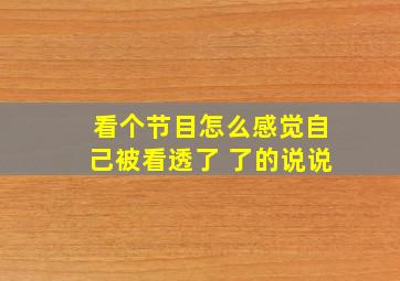 看个节目怎么感觉自己被看透了 了的说说